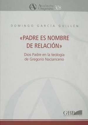 Padre Es Nombre de Relacion: Dios Padre En La Teologia de Gregorio Nacianceno de D. Garcia Guillen