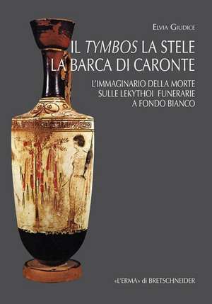 Il Tymbos La Stele La Barca Di Caronte: L'Immaginario Della Morte Sulle Lekythoi Funerarie a Fondo Bianco de Elvia Giudice