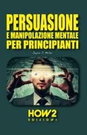 Persuasione E Manipolazione Mentale Per Principianti de Joyce J. Miller