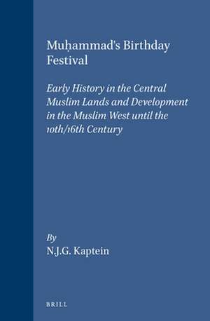 Muḥammad's Birthday Festival: Early History in the Central Muslim Lands and Development in the Muslim West until the 10th/16th Century de Nico Kaptein