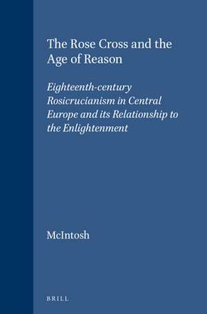 The Rose Cross and the Age of Reason: Eighteenth-century Rosicrucianism in Central Europe and its Relationship to the Enlightenment de Christopher McIntosh