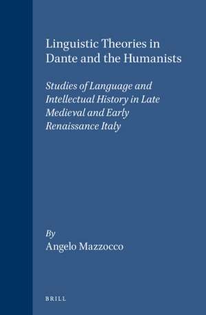 Linguistic Theories in Dante and the Humanists: Studies of Language and Intellectual History in Late Medieval and Early Renaissance Italy de Angelo Mazzocco