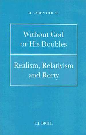 Without God or His Doubles: Realism, Relativism and Rorty de Vaden House