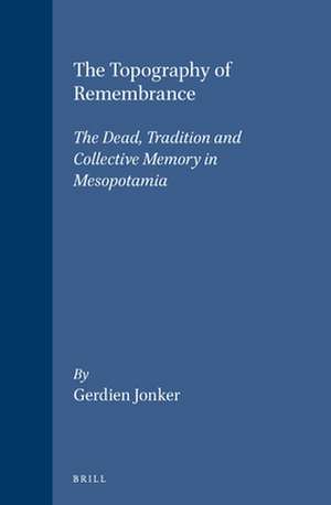 The Topography of Remembrance: The Dead, Tradition and Collective Memory in Mesopotamia de Gerdien Jonker