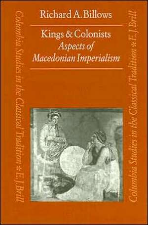 Kings and Colonists: Aspects of Macedonian Imperialism de Billows