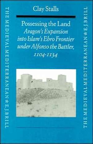 Possessing the Land: Aragon's Expansion into Islam's Ebro Frontier under Alfonso the Battler (1104-1134) de Stalls