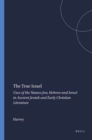 The True Israel: Uses of the Names Jew, Hebrew and Israel in Ancient Jewish and Early Christian Literature de Harvey