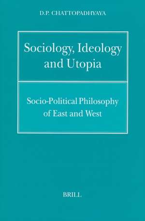 Sociology, Ideology and Utopia: Socio-Political Philosophy of East and West de Chattopadhyaya