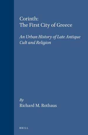 Corinth: The First City of Greece: An Urban History of Late Antique Cult and Religion de Richard M. Rothaus