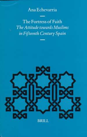 The Fortress of Faith: The Attitude towards Muslims in Fifteenth Century Spain de Ana Echevarria