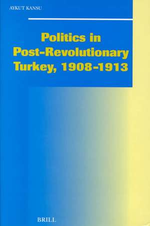 Politics in Post-Revolutionary Turkey, 1908-1913 de Aykut Kansu