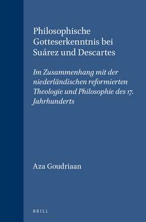 Philosophische Gotteserkenntnis bei Suárez und Descartes: Im Zusammenhang mit der niederländischen reformierten Theologie und Philosophie des 17. Jahrhunderts de Aza Goudriaan