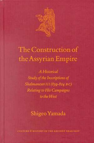 The Construction of the Assyrian Empire: A Historical Study of the Inscriptions of Shalmaneser III (859-824 B.C.) Relating to His Campaigns to the West de S. Yamada