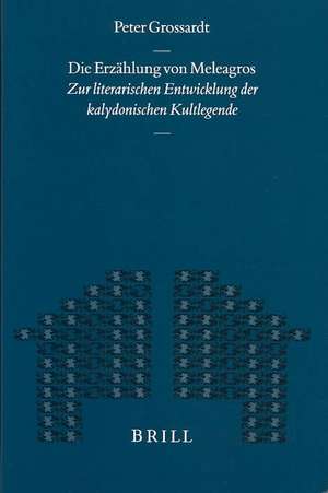 Die Erzählung von Meleagros: Zur literarischen Entwicklung der kalydonischen Kultlegende de Peter Grossardt