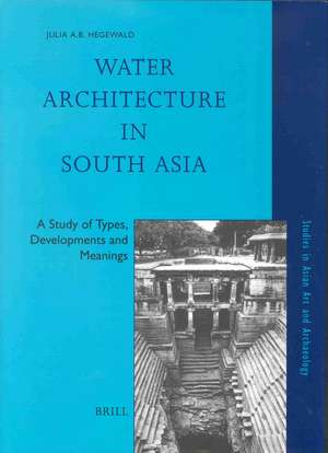 Water Architecture in South Asia: A Study of Types, Developments and Meanings de Julia Hegewald