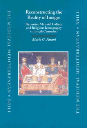 Reconstructing the Reality of Images: Byzantine Material Culture and Religious Iconography (11th - 15th Centuries) de Maria Parani