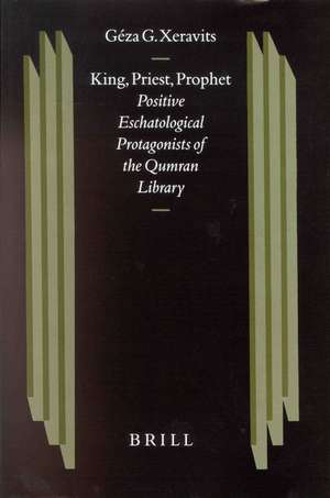 King, Priest, Prophet: Positive Eschatological Protagonists of the Qumran Library de Géza Xeravits