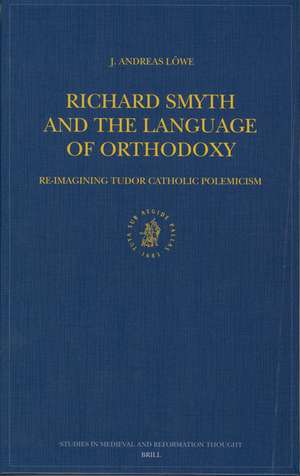 Richard Smyth and the Language of Orthodoxy: Re-imagining Tudor Catholic Polemicism de J.Andreas Löwe