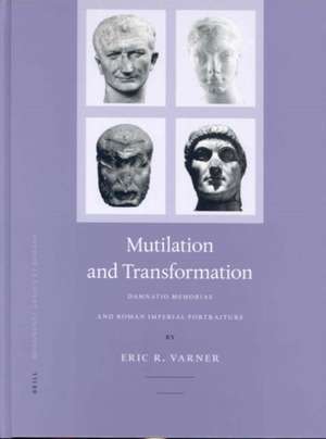 Mutilation and Transformation: Damnatio Memoriae and Roman Imperial Portraiture de Eric Varner