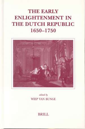 The Early Enlightenment in the Dutch Republic, 1650-1750: Selected Papers of a Conference held at the Herzog August Bibliothek Wolfenbüttel, 22-23 March 2001 de Wiep Van Bunge