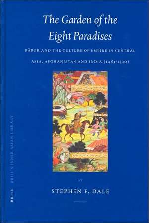 The Garden of the Eight Paradises: Bābur and the Culture of Empire in Central Asia, Afghanistan and India (1483-1530) de Stephen Dale