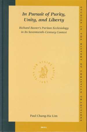 In Pursuit of Purity, Unity, and Liberty: Richard Baxter's Puritan Ecclesiology in Its Seventeenth-Century Context de Paul Chang-Ha Lim