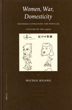 Women, War, Domesticity: Shanghai Literature and Popular Culture of the 1940s de Nicole Huang