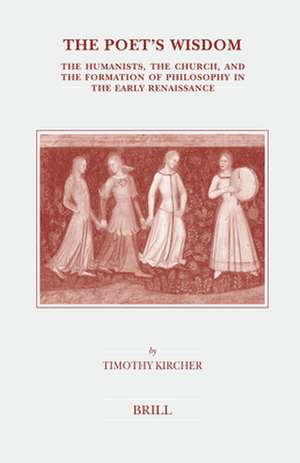 The Poet's Wisdom: The Humanists, the Church, and the Formation of Philosophy in the Early Renaissance de Timothy Kircher