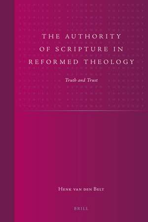 The Authority of Scripture in Reformed Theology: Truth and Trust de Henk van den Belt