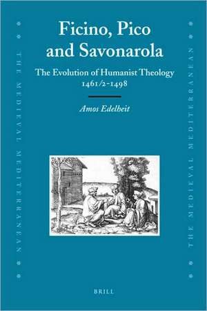 Ficino, Pico and Savonarola: The Evolution of Humanist Theology 1461/2-1498 de Amos Edelheit