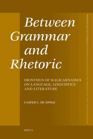 Between Grammar and Rhetoric: Dionysius of Halicarnassus on Language, Linguistics and Literature de Casper de Jonge