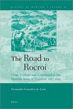 The Road to Rocroi: Class, Culture and Command in the Spanish Army of Flanders, 1567-1659 de Fernando González de León