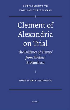 Clement of Alexandria on Trial: The Evidence of 'Heresy' from Photius' <i>Bibliotheca</i> de Piotr Ashwin-Siejkowski