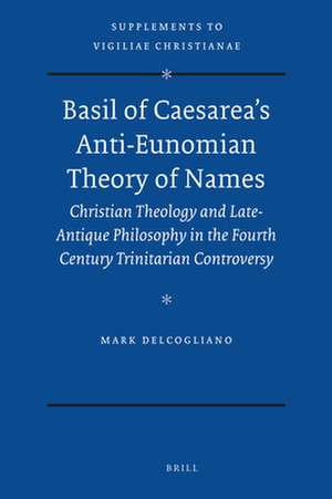 Basil of Caesarea's Anti-Eunomian Theory of Names: Christian Theology and Late-Antique Philosophy in the Fourth Century Trinitarian Controversy de Mark DelCogliano