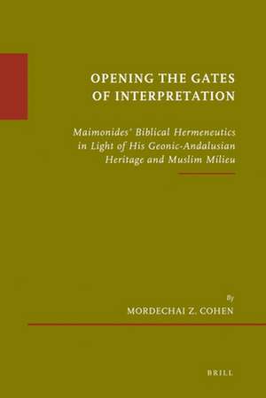 Opening the Gates of Interpretation: Maimonides' Biblical Hermeneutics in Light of His Geonic-Andalusian Heritage and Muslim Milieu de Mordechai Z. Cohen