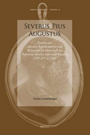 Severus Pius Augustus: Studien zur sakralen Repräsentation und Rezeption der Herrschaft des Septimius Severus und seiner Familie (193–211 n. Chr.) de Achim Lichtenberger