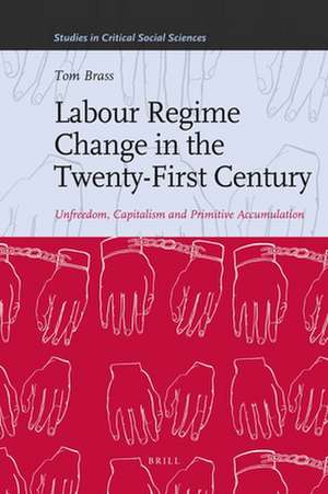 Labour Regime Change in the Twenty-First Century: Unfreedom, Capitalism and Primitive Accumulation de Tom Brass