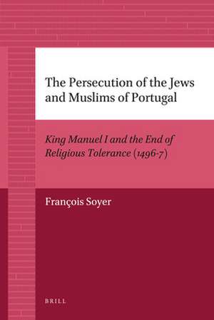 The Persecution of the Jews and Muslims of Portugal: King Manuel I and the End of Religious Tolerance (1496-7) de François Soyer