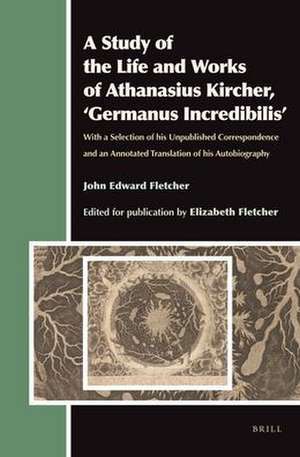 A Study of the Life and Works of Athanasius Kircher, ‘Germanus Incredibilis’: With a Selection of his Unpublished Correspondence and an Annotated Translation of his Autobiography de John Edward Fletcher