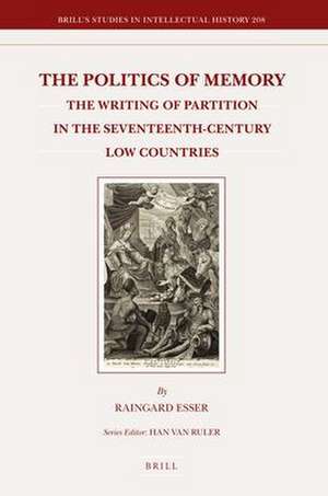 The Politics of Memory: The Writing of Partition in the Seventeenth-Century Low Countries de Raingard Esser