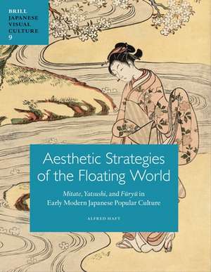 Aesthetic Strategies of The Floating World: <i>Mitate</i>, <i>Yatsushi</i>, and <i>Fūryū</i> in Early Modern Japanese Popular Culture de Alfred Haft