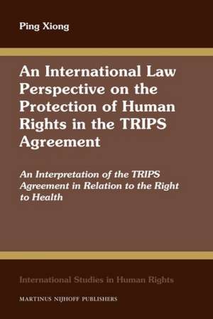 An International Law Perspective on the Protection of Human Rights in the TRIPS Agreement: An Interpretation of the TRIPS Agreement in Relation to the Right to Health de Ping Xiong