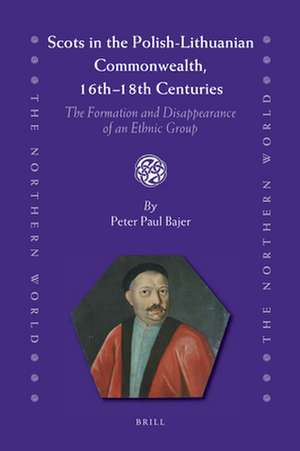 Scots in the Polish-Lithuanian Commonwealth, 16th to 18th Centuries: The Formation and Disappearance of an Ethnic Group de Peter Paul Bajer