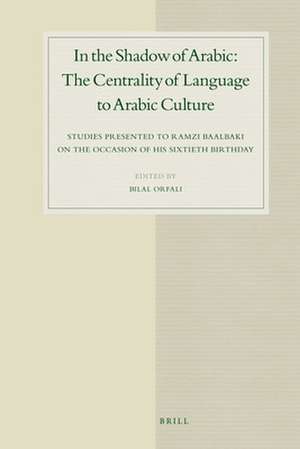 In the Shadow of Arabic: The Centrality of Language to Arabic Culture: Studies Presented to Ramzi Baalbaki on the Occasion of His Sixtieth Birthday de Bilal Orfali