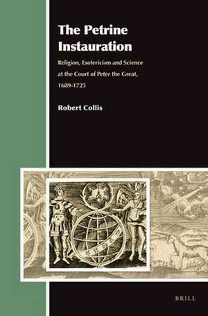 The Petrine Instauration: Religion, Esotericism and Science at the Court of Peter the Great, 1689-1725 de Robert Collis