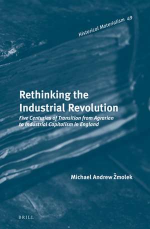 Rethinking the Industrial Revolution: Five Centuries of Transition from Agrarian to Industrial Capitalism in England de Michael Andrew Žmolek