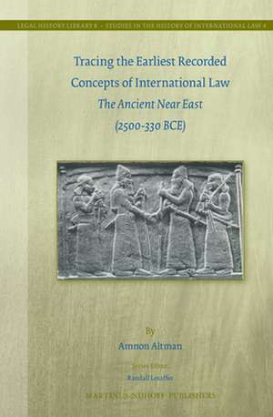 Tracing the Earliest Recorded Concepts of International Law: The Ancient Near East (2500-330 BCE) de Amnon Altman