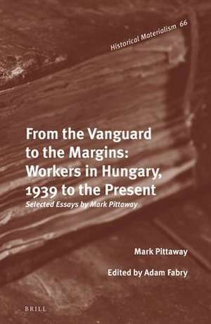 From the Vanguard to the Margins: Workers in Hungary, 1939 to the Present: Selected Essays by Mark Pittaway de Mark Pittaway