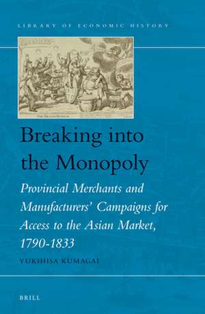 Breaking into the Monopoly: Provincial Merchants and Manufacturers' Campaigns for Access to the Asian Market, 1790-1833 de Yukihisa Kumagai