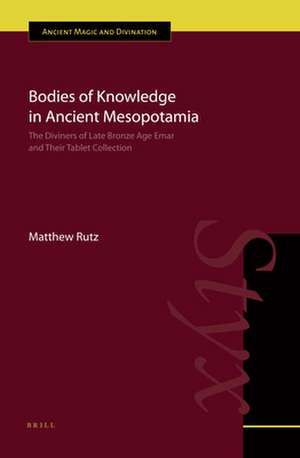 Bodies of Knowledge in Ancient Mesopotamia: The Diviners of Late Bronze Age Emar and their Tablet Collection de Matthew Rutz